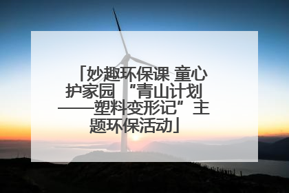 妙趣环保课 童心护家园 “青山计划——塑料变形记”主题环保活动