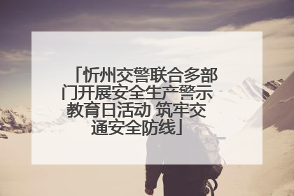 忻州交警联合多部门开展安全生产警示教育日活动 筑牢交通安全防线
