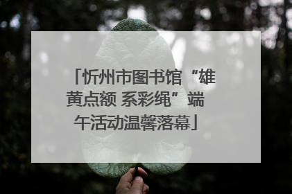 忻州市图书馆“雄黄点额 系彩绳”端午活动温馨落幕
