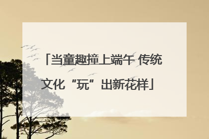 当童趣撞上端午 传统文化“玩”出新花样