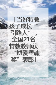 当好特教孩子成长“引路人”，全国21名特教教师获“博爱塑魂奖”表彰