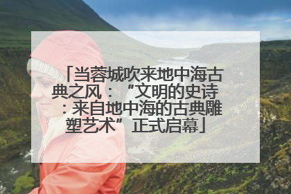 当蓉城吹来地中海古典之风：“文明的史诗：来自地中海的古典雕塑艺术”正式启幕