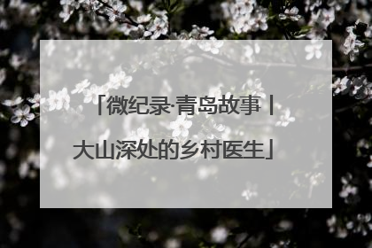 微纪录·青岛故事丨大山深处的乡村医生