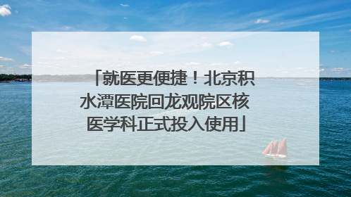 就医更便捷！北京积水潭医院回龙观院区核医学科正式投入使用