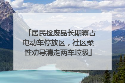 居民捡废品长期霸占电动车停放区，社区柔性劝导清走两车垃圾