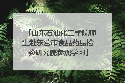 山东石油化工学院师生赴东营市食品药品检验研究院参观学习