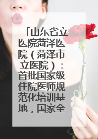 山东省立医院菏泽医院（菏泽市立医院）：首批国家级住院医师规范化培训基地，国家全科医生转岗培训基地
