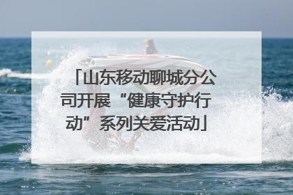 山东移动聊城分公司开展“健康守护行动”系列关爱活动