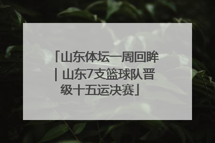 山东体坛一周回眸｜山东7支篮球队晋级十五运决赛