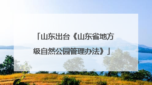 山东出台《山东省地方级自然公园管理办法》