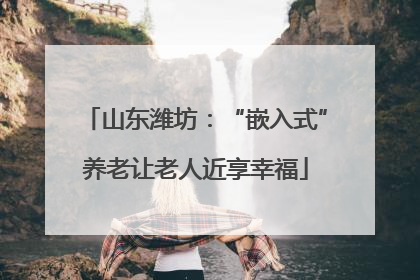 山东潍坊：“嵌入式”养老让老人近享幸福