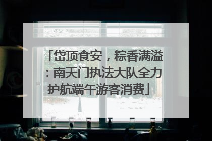 岱顶食安，粽香满溢：南天门执法大队全力护航端午游客消费