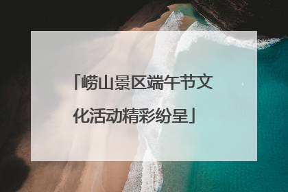 崂山景区端午节文化活动精彩纷呈