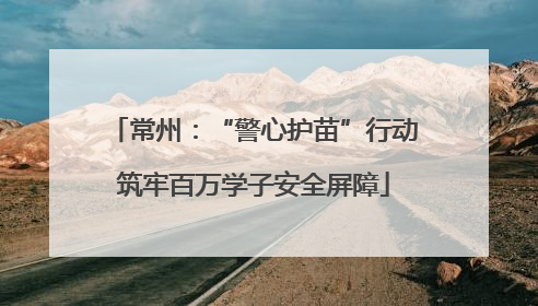 常州：“警心护苗”行动筑牢百万学子安全屏障