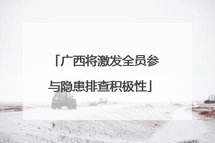 广西将激发全员参与隐患排查积极性
