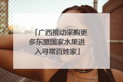 广西推动采购更多东盟国家水果进入寻常百姓家