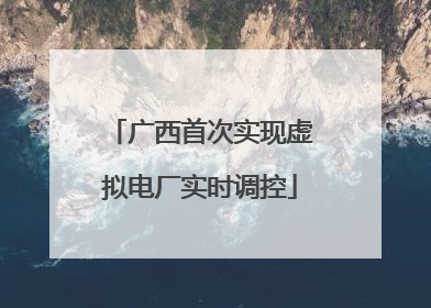 广西首次实现虚拟电厂实时调控