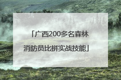 广西200多名森林消防员比拼实战技能