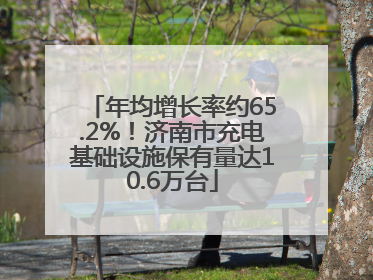年均增长率约65.2%！济南市充电基础设施保有量达10.6万台