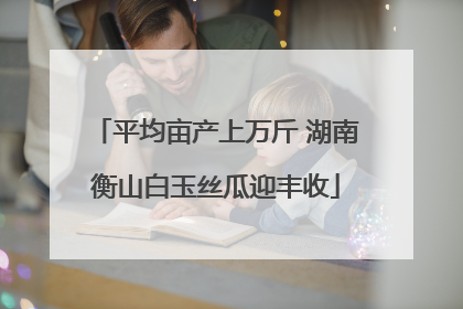 平均亩产上万斤 湖南衡山白玉丝瓜迎丰收