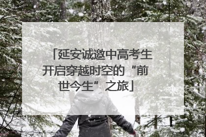 延安诚邀中高考生开启穿越时空的“前世今生”之旅