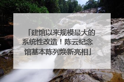 建馆以来规模最大的系统性改造！陈云纪念馆基本陈列焕新亮相