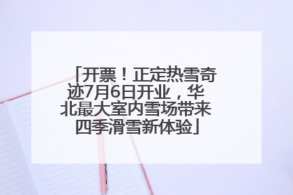 开票！正定热雪奇迹7月6日开业，华北最大室内雪场带来四季滑雪新体验