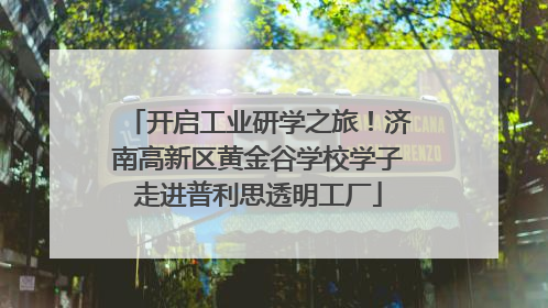 开启工业研学之旅！济南高新区黄金谷学校学子走进普利思透明工厂