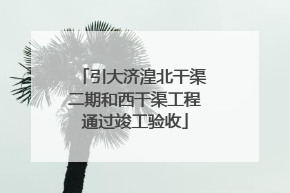 引大济湟北干渠二期和西干渠工程通过竣工验收