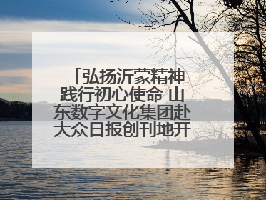 弘扬沂蒙精神 践行初心使命 山东数字文化集团赴大众日报创刊地开展寻根活动