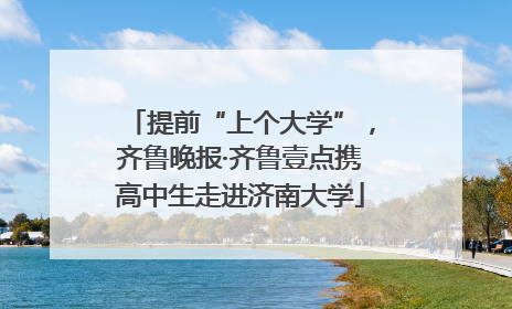 提前“上个大学”，齐鲁晚报·齐鲁壹点携高中生走进济南大学