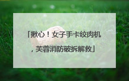 揪心！女子手卡绞肉机，芙蓉消防破拆解救