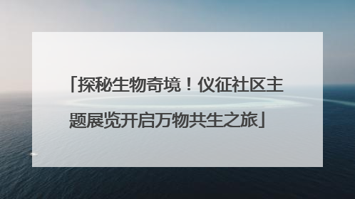 探秘生物奇境！仪征社区主题展览开启万物共生之旅
