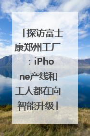 探访富士康郑州工厂：iPhone产线和工人都在向智能升级