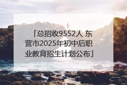 总招收9552人 东营市2025年初中后职业教育招生计划公布