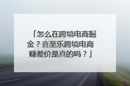 怎么在跨境电商掘金？喜至乐跨境电商赚差价是真的吗？