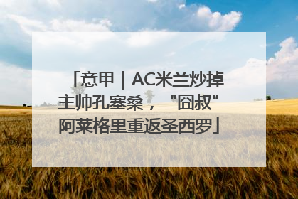 意甲｜AC米兰炒掉主帅孔塞桑，“囧叔”阿莱格里重返圣西罗