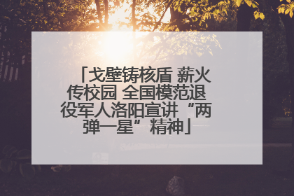 戈壁铸核盾 薪火传校园 全国模范退役军人洛阳宣讲“两弹一星”精神
