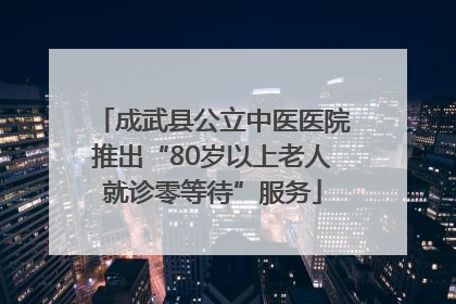 成武县公立中医医院推出“80岁以上老人就诊零等待”服务