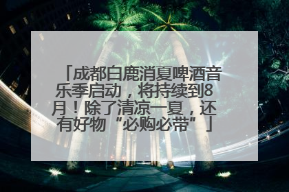 成都白鹿消夏啤酒音乐季启动，将持续到8月！除了清凉一夏，还有好物“必购必带”