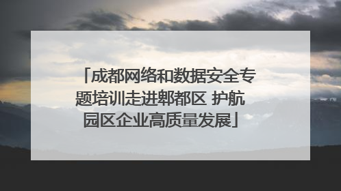 成都网络和数据安全专题培训走进郫都区 护航园区企业高质量发展