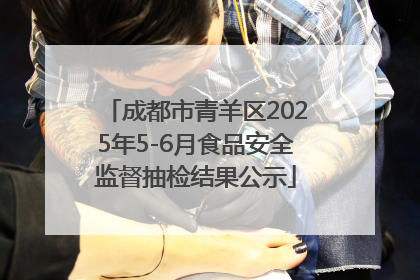成都市青羊区2025年5-6月食品安全监督抽检结果公示