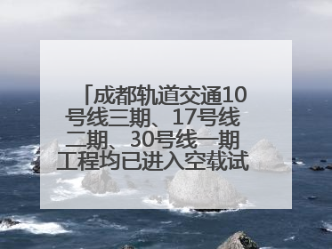 成都轨道交通10号线三期、17号线二期、30号线一期工程均已进入空载试运行阶段
