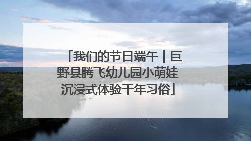 我们的节日端午｜巨野县腾飞幼儿园小萌娃沉浸式体验千年习俗