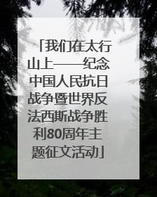 我们在太行山上——纪念中国人民抗日战争暨世界反法西斯战争胜利80周年主题征文活动