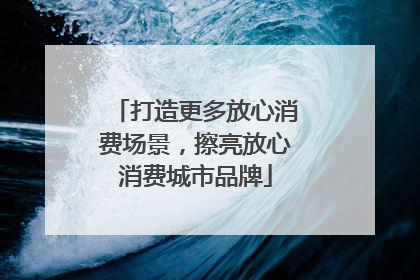 打造更多放心消费场景，擦亮放心消费城市品牌