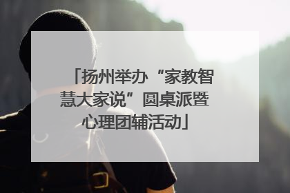扬州举办“家教智慧大家说”圆桌派暨心理团辅活动
