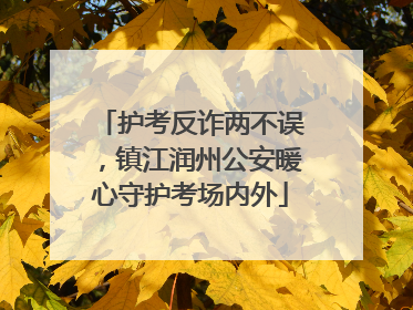 护考反诈两不误，镇江润州公安暖心守护考场内外