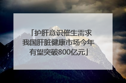 护肝意识催生需求 我国肝脏健康市场今年有望突破800亿元