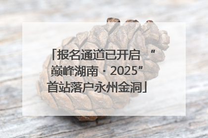 报名通道已开启 “巅峰湖南・2025”首站落户永州金洞